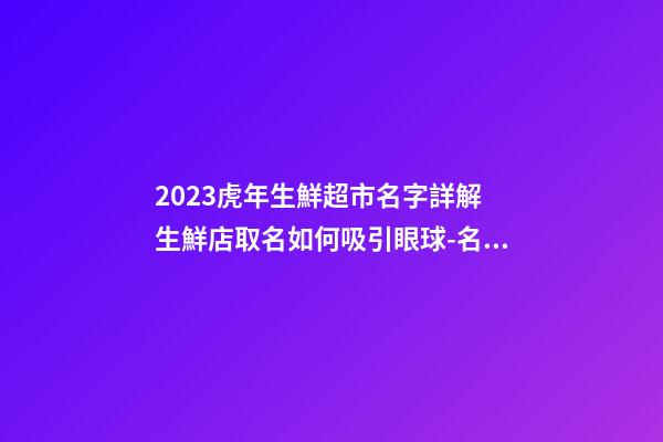 2023虎年生鮮超市名字詳解 生鮮店取名如何吸引眼球-名學網-第1張-店鋪起名-玄機派